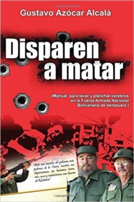 "Disparen a matar: Manual para lavar y planchar cerebros en la Fuerza Armada Nacional Bolivariana de Venezuela", libro de Gustavo Azócar.